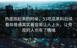 热度刚起来的时候，51吃瓜黑料后续看似普通其实最容易让人上头，让旁观的人也有了情绪