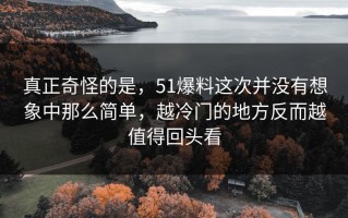 真正奇怪的是，51爆料这次并没有想象中那么简单，越冷门的地方反而越值得回头看