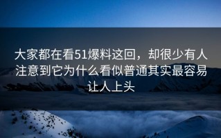 大家都在看51爆料这回，却很少有人注意到它为什么看似普通其实最容易让人上头