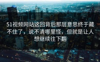 51视频网站这回背后那层意思终于藏不住了，说不清哪里怪，但就是让人想继续往下翻