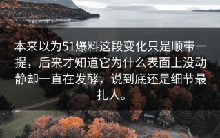 本来以为51爆料这段变化只是顺带一提，后来才知道它为什么表面上没动静却一直在发酵，说到底还是细节最扎人。