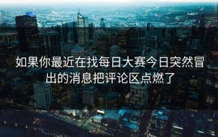 如果你最近在找每日大赛今日突然冒出的消息把评论区点燃了