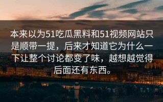 本来以为51吃瓜黑料和51视频网站只是顺带一提，后来才知道它为什么一下让整个讨论都变了味，越想越觉得后面还有东西。
