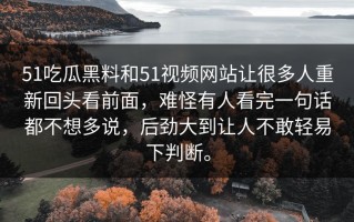 51吃瓜黑料和51视频网站让很多人重新回头看前面，难怪有人看完一句话都不想多说，后劲大到让人不敢轻易下判断。