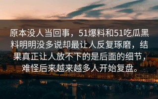 原本没人当回事，51爆料和51吃瓜黑料明明没多说却最让人反复琢磨，结果真正让人放不下的是后面的细节，难怪后来越来越多人开始复盘。