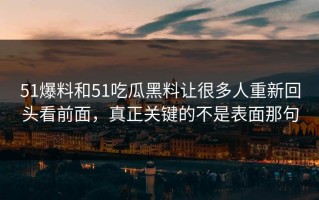 51爆料和51吃瓜黑料让很多人重新回头看前面，真正关键的不是表面那句
