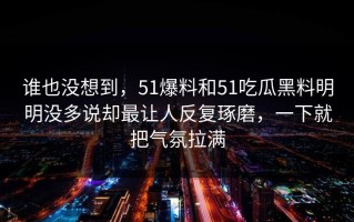 谁也没想到，51爆料和51吃瓜黑料明明没多说却最让人反复琢磨，一下就把气氛拉满