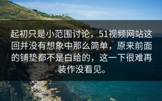 起初只是小范围讨论，51视频网站这回并没有想象中那么简单，原来前面的铺垫都不是白给的，这一下很难再装作没看见。