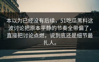 本以为已经没有后续，51吃瓜黑料这波讨论把原本平静的节奏全带偏了，直接把讨论点燃，说到底还是细节最扎人。