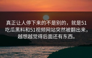 真正让人停下来的不是别的，就是51吃瓜黑料和51视频网站突然被翻出来，越想越觉得后面还有东西。