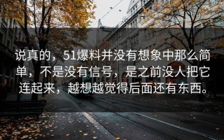 说真的，51爆料并没有想象中那么简单，不是没有信号，是之前没人把它连起来，越想越觉得后面还有东西。