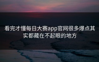 看完才懂每日大赛app官网很多爆点其实都藏在不起眼的地方