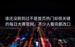谁还没刷到过不是首页热门却很关键的每日大赛官网，不少人看完都改口了