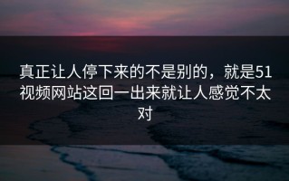 真正让人停下来的不是别的，就是51视频网站这回一出来就让人感觉不太对