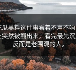 51吃瓜黑料这件事看着不声不响，实际上突然被翻出来，看完最先沉默的反而是老围观的人。