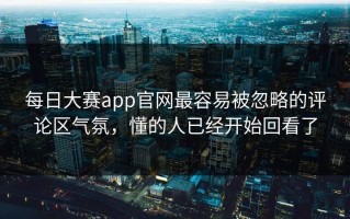每日大赛app官网最容易被忽略的评论区气氛，懂的人已经开始回看了
