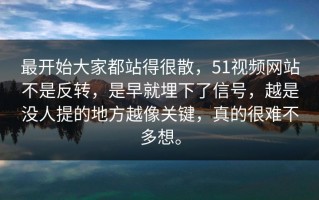 最开始大家都站得很散，51视频网站不是反转，是早就埋下了信号，越是没人提的地方越像关键，真的很难不多想。