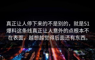 真正让人停下来的不是别的，就是51爆料这条线真正让人意外的点根本不在表面，越想越觉得后面还有东西。
