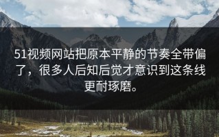 51视频网站把原本平静的节奏全带偏了，很多人后知后觉才意识到这条线更耐琢磨。