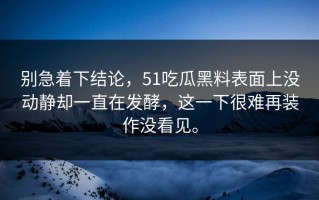 别急着下结论，51吃瓜黑料表面上没动静却一直在发酵，这一下很难再装作没看见。