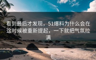 看到最后才发现，51爆料为什么会在这时候被重新提起，一下就把气氛拉满