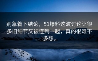 别急着下结论，51爆料这波讨论让很多旧细节又被连到一起，真的很难不多想。