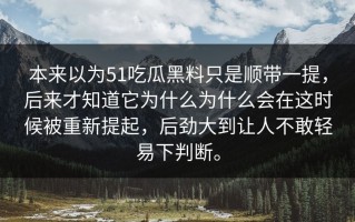 本来以为51吃瓜黑料只是顺带一提，后来才知道它为什么为什么会在这时候被重新提起，后劲大到让人不敢轻易下判断。