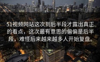 51视频网站这次到后半段才露出真正的看点，这次最有意思的偏偏是后半段，难怪后来越来越多人开始复盘。