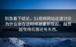 别急着下结论，51视频网站这波讨论为什么会在这时候被重新提起，越想越觉得后面还有东西。