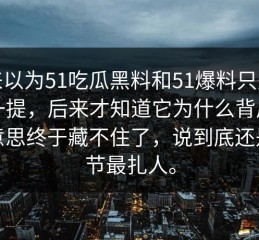 本来以为51吃瓜黑料和51爆料只是顺带一提，后来才知道它为什么背后那层意思终于藏不住了，说到底还是细节最扎人。