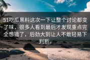 51吃瓜黑料这次一下让整个讨论都变了味，很多人看到最后才发现重点完全想错了，后劲大到让人不敢轻易下判断。