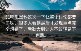51吃瓜黑料这次一下让整个讨论都变了味，很多人看到最后才发现重点完全想错了，后劲大到让人不敢轻易下判断。