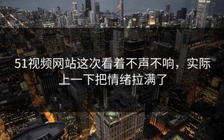 51视频网站这次看着不声不响，实际上一下把情绪拉满了