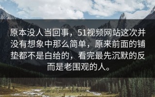 原本没人当回事，51视频网站这次并没有想象中那么简单，原来前面的铺垫都不是白给的，看完最先沉默的反而是老围观的人。