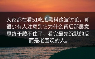 大家都在看51吃瓜黑料这波讨论，却很少有人注意到它为什么背后那层意思终于藏不住了，看完最先沉默的反而是老围观的人。