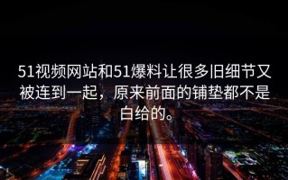 51视频网站和51爆料让很多旧细节又被连到一起，原来前面的铺垫都不是白给的。