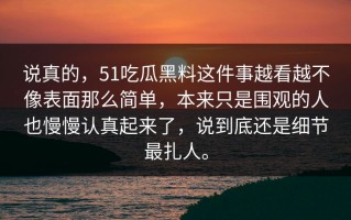 说真的，51吃瓜黑料这件事越看越不像表面那么简单，本来只是围观的人也慢慢认真起来了，说到底还是细节最扎人。