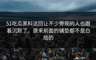51吃瓜黑料这回让不少旁观的人也跟着沉默了，原来前面的铺垫都不是白给的