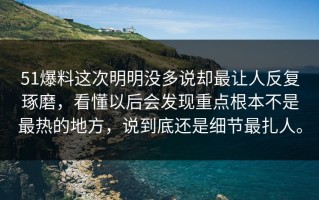 51爆料这次明明没多说却最让人反复琢磨，看懂以后会发现重点根本不是最热的地方，说到底还是细节最扎人。