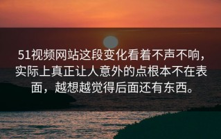 51视频网站这段变化看着不声不响，实际上真正让人意外的点根本不在表面，越想越觉得后面还有东西。