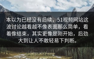 本以为已经没有后续，51视频网站这波讨论越看越不像表面那么简单，看着像结束，其实更像是刚开始，后劲大到让人不敢轻易下判断。