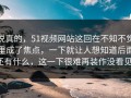 说真的，51视频网站这回在不知不觉里成了焦点，一下就让人想知道后面还有什么，这一下很难再装作没看见。