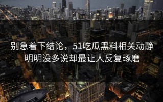 别急着下结论，51吃瓜黑料相关动静明明没多说却最让人反复琢磨