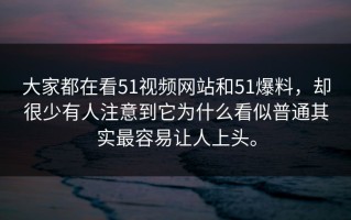 大家都在看51视频网站和51爆料，却很少有人注意到它为什么看似普通其实最容易让人上头。