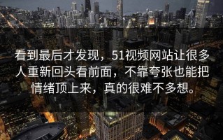 看到最后才发现，51视频网站让很多人重新回头看前面，不靠夸张也能把情绪顶上来，真的很难不多想。