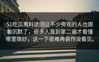 51吃瓜黑料这回让不少旁观的人也跟着沉默了，很多人直到第二遍才看懂哪里微妙，这一下很难再装作没看见。