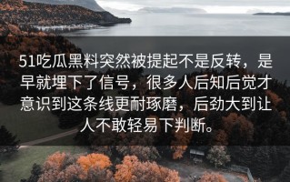 51吃瓜黑料突然被提起不是反转，是早就埋下了信号，很多人后知后觉才意识到这条线更耐琢磨，后劲大到让人不敢轻易下判断。