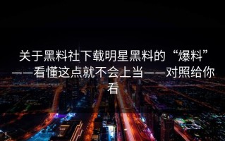 关于黑料社下载明星黑料的“爆料”——看懂这点就不会上当——对照给你看