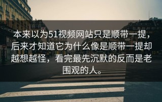 本来以为51视频网站只是顺带一提，后来才知道它为什么像是顺带一提却越想越怪，看完最先沉默的反而是老围观的人。