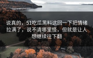 说真的，51吃瓜黑料这回一下把情绪拉满了，说不清哪里怪，但就是让人想继续往下翻